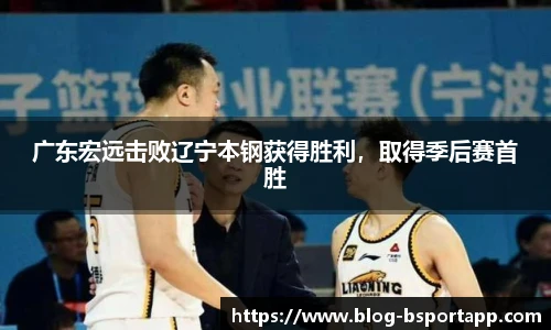 广东宏远击败辽宁本钢获得胜利，取得季后赛首胜