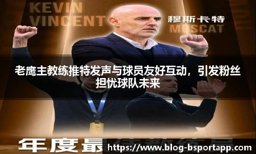 老鹰主教练推特发声与球员友好互动，引发粉丝担忧球队未来