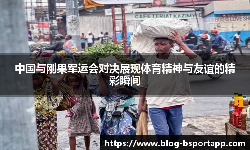 中国与刚果军运会对决展现体育精神与友谊的精彩瞬间