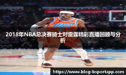 2018年NBA总决赛骑士对雷霆精彩直播回顾与分析