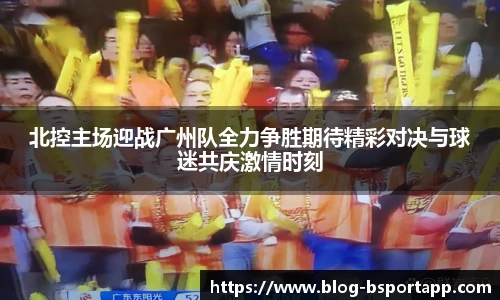 北控主场迎战广州队全力争胜期待精彩对决与球迷共庆激情时刻