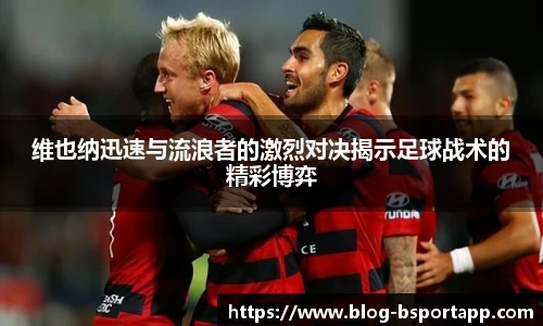 维也纳迅速与流浪者的激烈对决揭示足球战术的精彩博弈