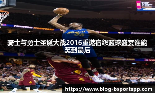 骑士与勇士圣诞大战2016重燃宿怨篮球盛宴谁能笑到最后