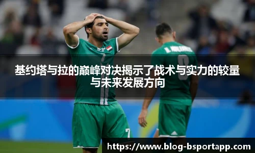 基约塔与拉的巅峰对决揭示了战术与实力的较量与未来发展方向