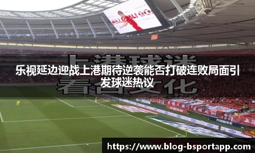 乐视延边迎战上港期待逆袭能否打破连败局面引发球迷热议