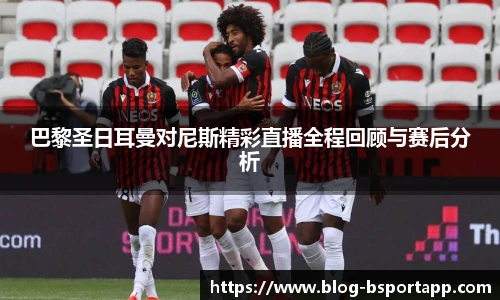 巴黎圣日耳曼对尼斯精彩直播全程回顾与赛后分析