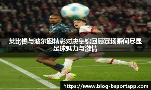 莱比锡与波尔图精彩对决集锦回顾赛场瞬间尽显足球魅力与激情