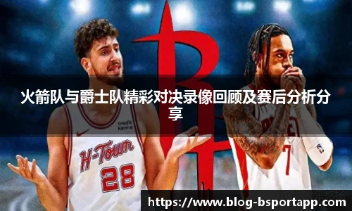 火箭队与爵士队精彩对决录像回顾及赛后分析分享
