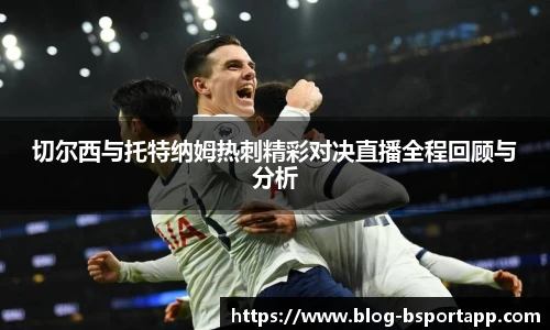 切尔西与托特纳姆热刺精彩对决直播全程回顾与分析